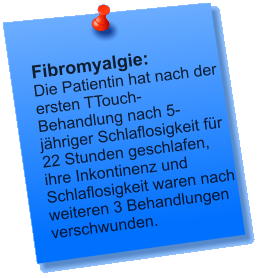 Fibromyalgie: Die Patientin hat nach der ersten TTouch- Behandlung nach 5-jähriger Schlaflosigkeit für 22 Stunden geschlafen, ihre Inkontinenz und Schlaflosigkeit waren nach weiteren 3 Behandlungen verschwunden.