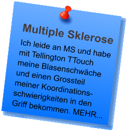Multiple Sklerose Ich leide an MS und habe mit Tellington TTouch meine Blasenschwäche und einen Grossteil meiner Koordinations-schwierigkeiten in den Griff bekommen. MEHR...
